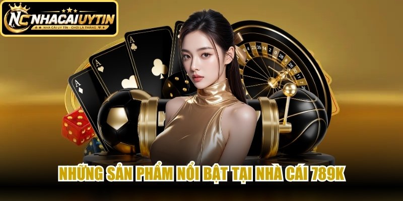 Những sản phẩm nổi bật tại nhà cái 789K